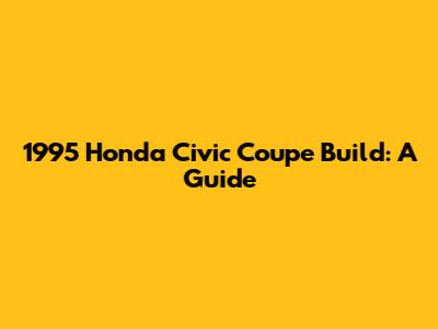 1995 Honda Civic Coupe Build: A Guide