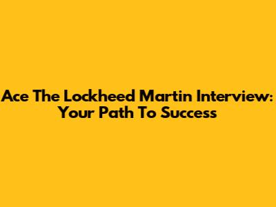 Ace The Lockheed Martin Interview: Your Path To Success