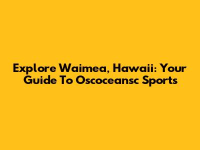 Explore Waimea, Hawaii: Your Guide To Oscoceansc Sports