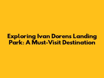 Exploring Ivan Doren's Landing Park: A Must-Visit Destination