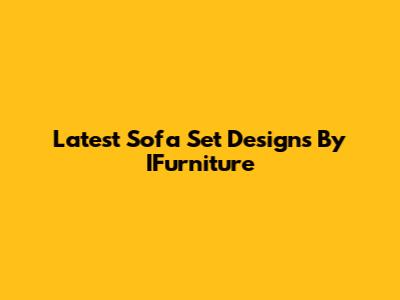 Latest Sofa Set Designs By IFurniture
