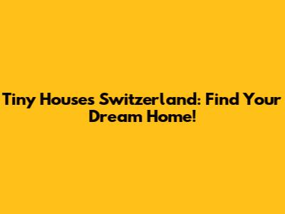 Tiny Houses Switzerland: Find Your Dream Home!